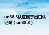 un38.3認證屬于出口認證嗎（un38.3）