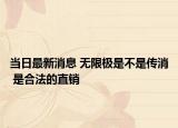 當(dāng)日最新消息 無(wú)限極是不是傳消 是合法的直銷(xiāo)