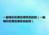 一般特價(jià)機(jī)票在哪里買的到（一般特價(jià)機(jī)票在哪里買的到）