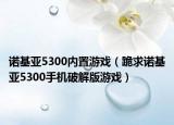 諾基亞5300內(nèi)置游戲（跪求諾基亞5300手機(jī)破解版游戲）