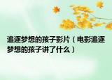 追逐夢(mèng)想的孩子影片（電影追逐夢(mèng)想的孩子講了什么）