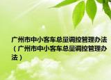 廣州市中小客車總量調(diào)控管理辦法（廣州市中小客車總量調(diào)控管理辦法）