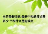 當(dāng)日最新消息 最新個(gè)稅起征點(diǎn)是多少 個(gè)稅什么是時(shí)候交