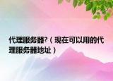 代理服務器?（現(xiàn)在可以用的代理服務器地址）