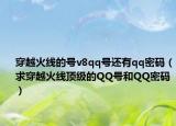 穿越火線的號v8qq號還有qq密碼（求穿越火線頂級的QQ號和QQ密碼）