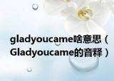 gladyoucame啥意思（Gladyoucame的音釋）