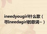ineedyougirl什么歌（尋Ineedagirl的歌詞~）