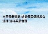 當日最新消息 給父母買保險怎么選擇 這樣買最合理
