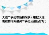 大連二手房市場的現(xiàn)狀（根據(jù)大連現(xiàn)在的形勢是買二手房還是新房好）