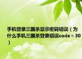手機登錄三國殺顯示密碼錯誤（為什么手機三國殺登錄錯誤code＝30）