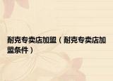 耐克專賣店加盟（耐克專賣店加盟條件）