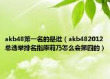 akb48第一名的是誰（akb482012總選舉排名指原莉乃怎么會第四的）