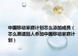 中國移動家庭計劃怎么添加成員（怎么邀請別人參加中國移動家庭計劃）