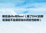 卸妝油dhc和fancl（用了DHC的卸妝油是不是很容易長閉合性粉刺）