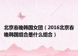 北京春晚韓國女團（2016北京春晚韓國組合是什么組合）