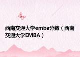 西南交通大學(xué)emba分?jǐn)?shù)（西南交通大學(xué)EMBA）