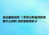 當(dāng)日最新消息 二手房公積金貸款需要什么材料 貸款額度有多少