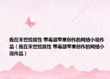 我在末世撿屬性 帶毒額蘋果創(chuàng)作的網(wǎng)絡(luò)小說作品（我在末世撿屬性 帶毒額蘋果創(chuàng)作的網(wǎng)絡(luò)小說作品）