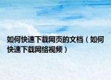 如何快速下載網(wǎng)頁的文檔（如何快速下載網(wǎng)絡(luò)視頻）