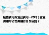 銷售費(fèi)用跟營(yíng)業(yè)費(fèi)用一樣嗎（營(yíng)業(yè)費(fèi)用與銷售費(fèi)用有什么區(qū)別）