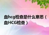 血hcg檢查是什么意思（血HCG檢查）