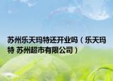 蘇州樂天瑪特還開業(yè)嗎（樂天瑪特 蘇州超市有限公司）