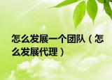 怎么發(fā)展一個團隊（怎么發(fā)展代理）
