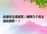 動(dòng)漫非主流發(fā)型（推薦幾個(gè)非主流動(dòng)漫吧～）