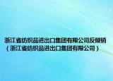 浙江省紡織品進(jìn)出口集團(tuán)有限公司反傾銷（浙江省紡織品進(jìn)出口集團(tuán)有限公司）