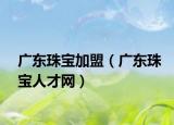 廣東珠寶加盟（廣東珠寶人才網(wǎng)）