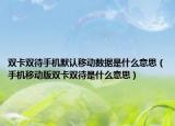 雙卡雙待手機(jī)默認(rèn)移動(dòng)數(shù)據(jù)是什么意思（手機(jī)移動(dòng)版雙卡雙待是什么意思）