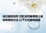 當(dāng)日最新消息 貸款合同編號(hào)網(wǎng)上查詢(xún)有哪些方法 以下方式都很便捷