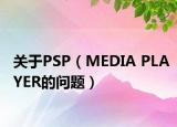 關(guān)于PSP（MEDIA PLAYER的問題）