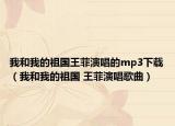 我和我的祖國王菲演唱的mp3下載（我和我的祖國 王菲演唱歌曲）