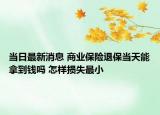 當日最新消息 商業(yè)保險退保當天能拿到錢嗎 怎樣損失最小