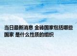 當(dāng)日最新消息 金磚國(guó)家包括哪些國(guó)家 是什么性質(zhì)的組織