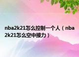nba2k21怎么控制一個人（nba2k21怎么空中接力）