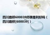 四川路橋600039停牌是利好嗎（四川路橋[600039]）