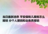 當(dāng)日最新消息 平安保險兒童險怎么報銷 分個人報銷和業(yè)務(wù)員報銷