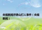 央視新聞評唐山打人事件（央視新聞）