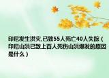 印尼發(fā)生洪災(zāi),已致55人死亡40人失蹤（印尼山洪已致上百人死傷山洪爆發(fā)的原因是什么）
