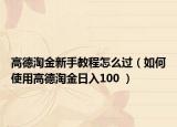 高德淘金新手教程怎么過（如何使用高德淘金日入100 ）