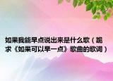 如果我能早點(diǎn)說(shuō)出來(lái)是什么歌（跪求《如果可以早一點(diǎn)》歌曲的歌詞）