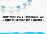 魔獸世界別讓火滅了任務(wù)怎么完成（wow魔獸世界火燒螳螂任務(wù)怎么做在哪接）
