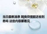 當日最新消息 網(wǎng)商貸提前還收利息嗎 這些內容要看完