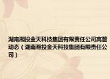 湖南湘投金天科技集團(tuán)有限責(zé)任公司高管動(dòng)態(tài)（湖南湘投金天科技集團(tuán)有限責(zé)任公司）