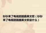 杉杉來了電視劇插曲英文歌（杉杉來了電視劇插曲英文歌是什么）