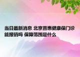 當(dāng)日最新消息 北京普惠健康保門診能報(bào)銷嗎 保障范圍是什么