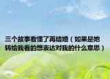 三個故事看懂了再結(jié)婚（如果是她轉(zhuǎn)給我看的想表達對我的什么意思）