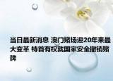 當(dāng)日最新消息 澳門賭場(chǎng)迎20年來最大變革 特首有權(quán)就國(guó)家安全撤銷賭牌